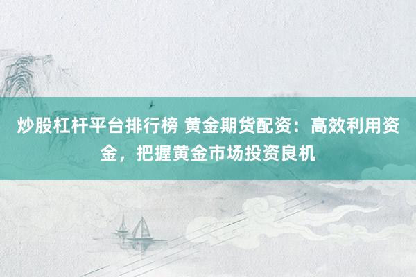 炒股杠杆平台排行榜 黄金期货配资：高效利用资金，把握黄金市场投资良机