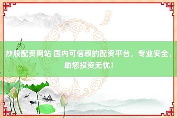 炒股配资网站 国内可信赖的配资平台，专业安全，助您投资无忧！