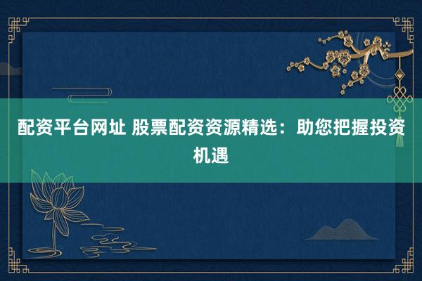 配资平台网址 股票配资资源精选：助您把握投资机遇