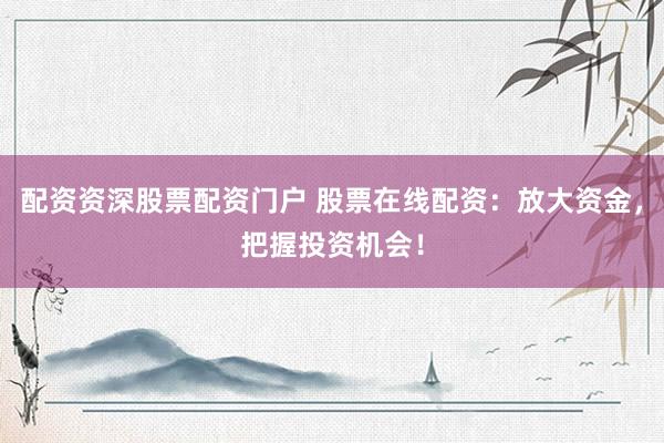 配资资深股票配资门户 股票在线配资：放大资金，把握投资机会！