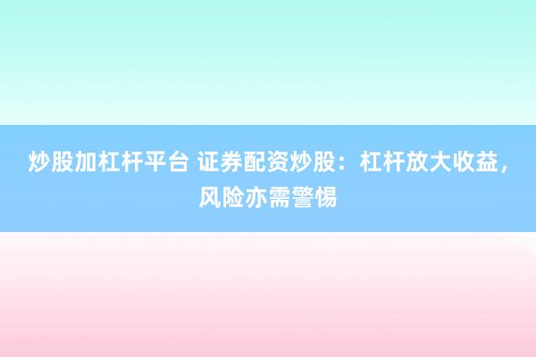 炒股加杠杆平台 证券配资炒股：杠杆放大收益，风险亦需警惕