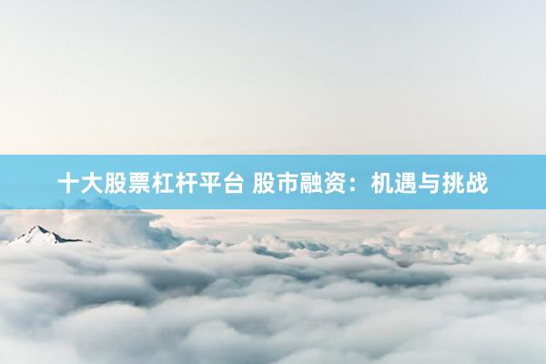 十大股票杠杆平台 股市融资：机遇与挑战