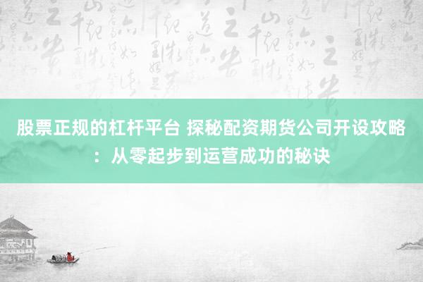 股票正规的杠杆平台 探秘配资期货公司开设攻略：从零起步到运营成功的秘诀