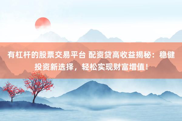 有杠杆的股票交易平台 配资贷高收益揭秘：稳健投资新选择，轻松实现财富增值！