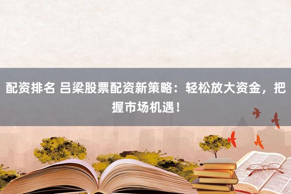 配资排名 吕梁股票配资新策略：轻松放大资金，把握市场机遇！