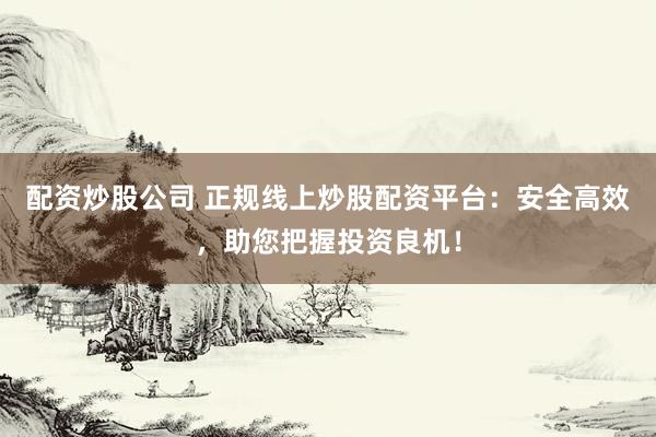 配资炒股公司 正规线上炒股配资平台：安全高效，助您把握投资良机！