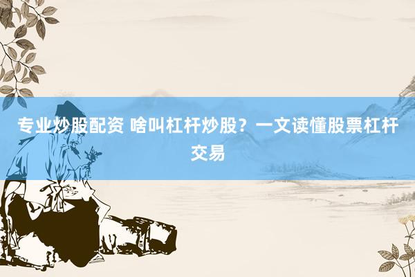 专业炒股配资 啥叫杠杆炒股？一文读懂股票杠杆交易