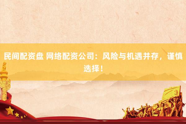 民间配资盘 网络配资公司：风险与机遇并存，谨慎选择！