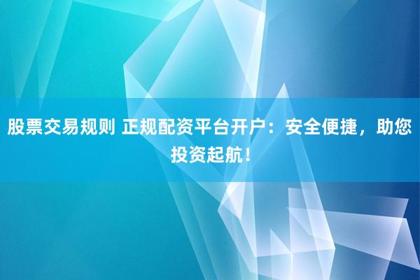 股票交易规则 正规配资平台开户:安全便捷,助您投资起航!