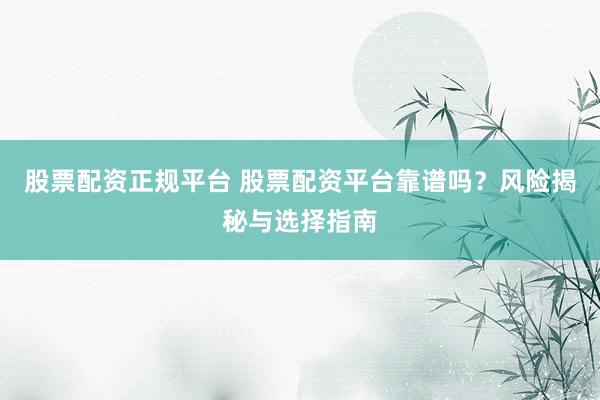 股票配资正规平台 股票配资平台靠谱吗？风险揭秘与选择指南