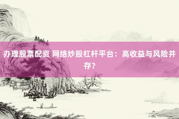办理股票配资 网络炒股杠杆平台：高收益与风险并存？