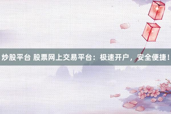 炒股平台 股票网上交易平台：极速开户，安全便捷！