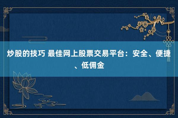 炒股的技巧 最佳网上股票交易平台：安全、便捷、低佣金