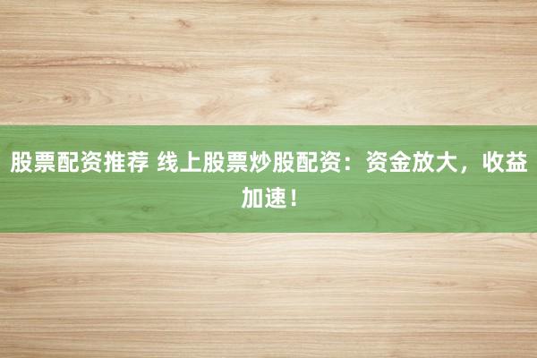 股票配资推荐 线上股票炒股配资:资金放大,收益加速!
