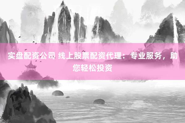 实盘配资公司 线上股票配资代理：专业服务，助您轻松投资