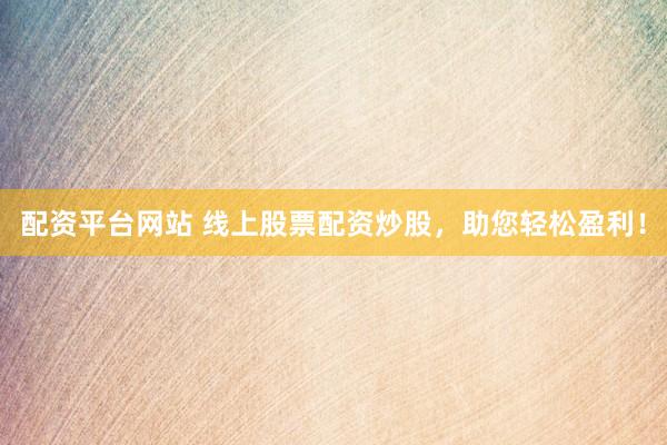 配资平台网站 线上股票配资炒股，助您轻松盈利！