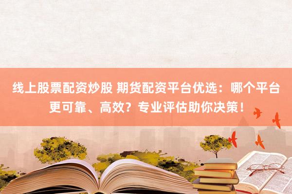 线上股票配资炒股 期货配资平台优选：哪个平台更可靠、高效？专业评估助你决策！