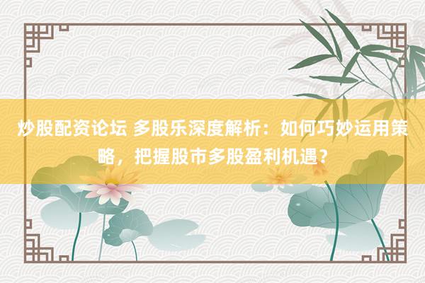 炒股配资论坛 多股乐深度解析：如何巧妙运用策略，把握股市多股盈利机遇？