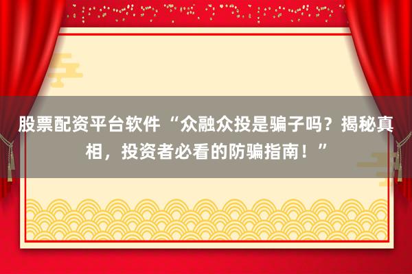 股票配资平台软件 “众融众投是骗子吗？揭秘真相，投资者必看的防骗指南！”