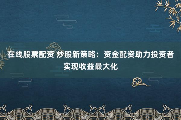 在线股票配资 炒股新策略：资金配资助力投资者实现收益最大化