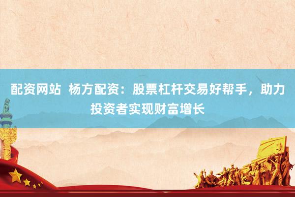 配资网站  杨方配资：股票杠杆交易好帮手，助力投资者实现财富增长
