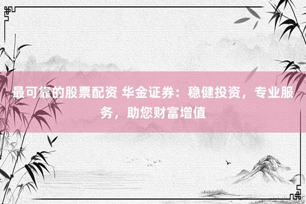 最可靠的股票配资 华金证券：稳健投资，专业服务，助您财富增值