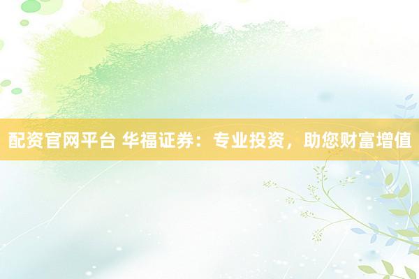 配资官网平台 华福证券：专业投资，助您财富增值