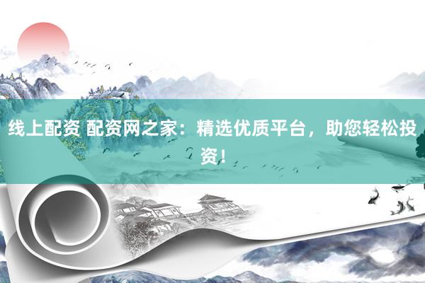 线上配资 配资网之家：精选优质平台，助您轻松投资！