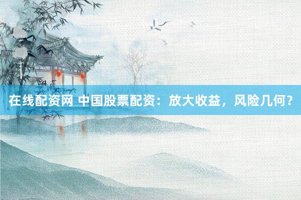 在线配资网 中国股票配资：放大收益，风险几何？