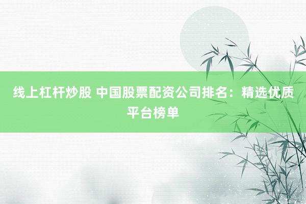 线上杠杆炒股 中国股票配资公司排名：精选优质平台榜单