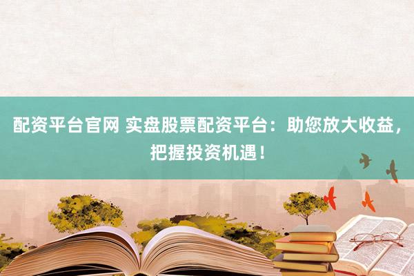 配资平台官网 实盘股票配资平台:助您放大收益,把握投资机遇!