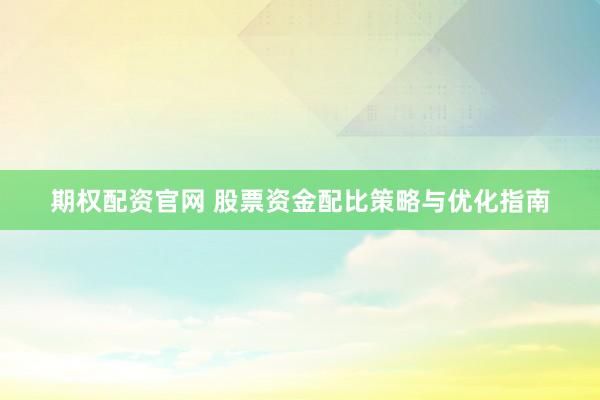期权配资官网 股票资金配比策略与优化指南