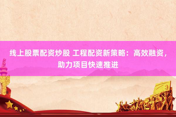 线上股票配资炒股 工程配资新策略：高效融资，助力项目快速推进