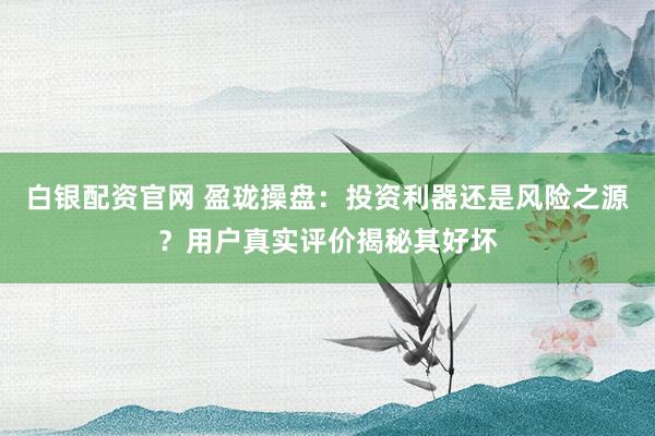 白银配资官网 盈珑操盘：投资利器还是风险之源？用户真实评价揭秘其好坏