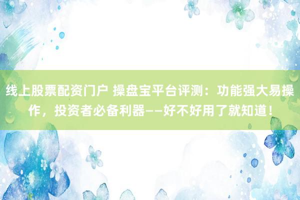 线上股票配资门户 操盘宝平台评测：功能强大易操作，投资者必备利器——好不好用了就知道！
