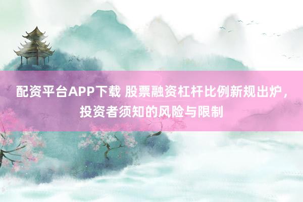 配资平台APP下载 股票融资杠杆比例新规出炉，投资者须知的风险与限制