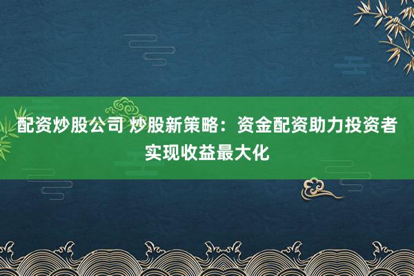 配资炒股公司 炒股新策略：资金配资助力投资者实现收益最大化