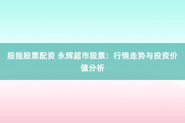 股指股票配资 永辉超市股票：行情走势与投资价值分析