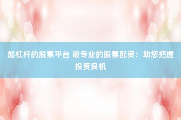 加杠杆的股票平台 最专业的股票配资：助您把握投资良机