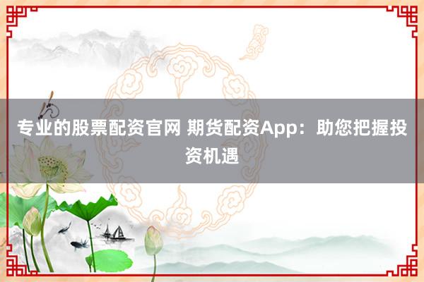 专业的股票配资官网 期货配资App：助您把握投资机遇