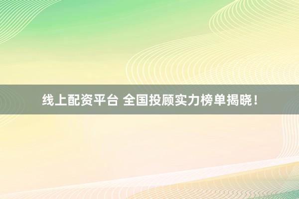 线上配资平台 全国投顾实力榜单揭晓！