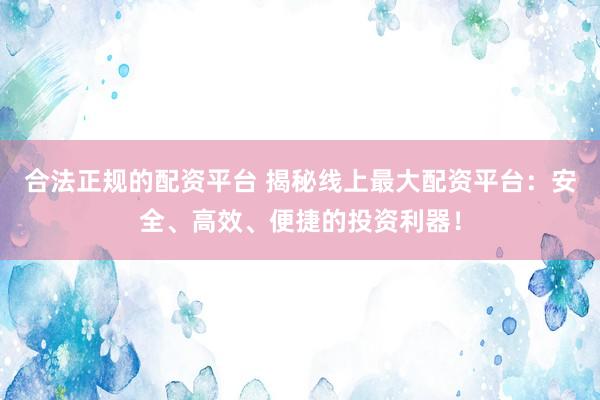 合法正规的配资平台 揭秘线上最大配资平台：安全、高效、便捷的投资利器！