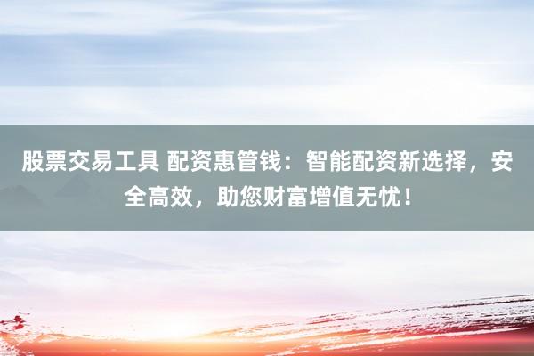 股票交易工具 配资惠管钱：智能配资新选择，安全高效，助您财富增值无忧！