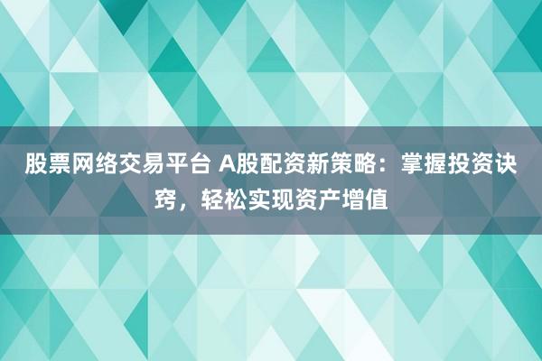 股票网络交易平台 A股配资新策略：掌握投资诀窍，轻松实现资产增值