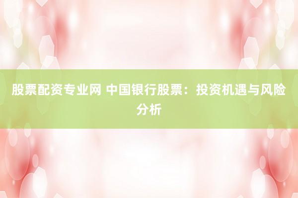 股票配资专业网 中国银行股票：投资机遇与风险分析