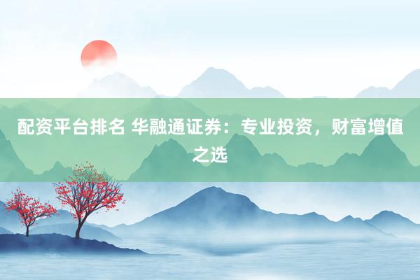 配资平台排名 华融通证券：专业投资，财富增值之选