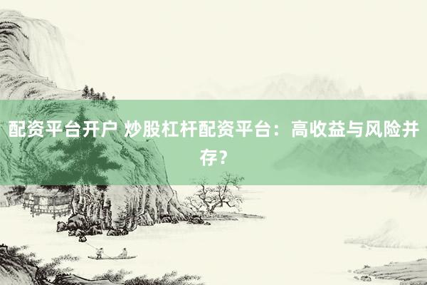 配资平台开户 炒股杠杆配资平台：高收益与风险并存？