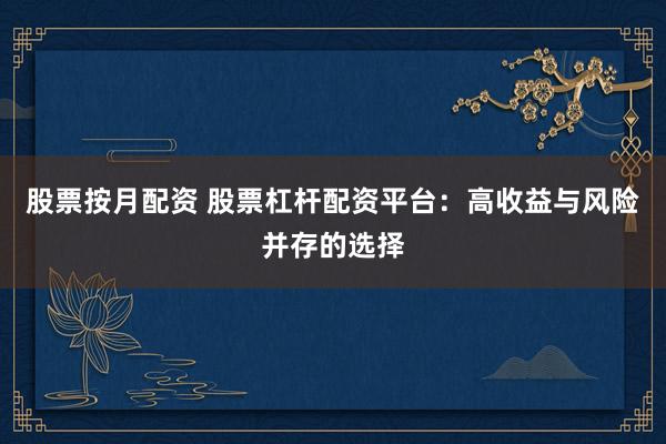股票按月配资 股票杠杆配资平台：高收益与风险并存的选择
