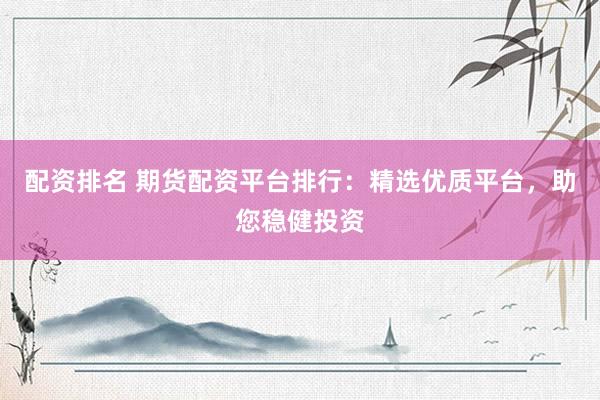 配资排名 期货配资平台排行:精选优质平台,助您稳健投资