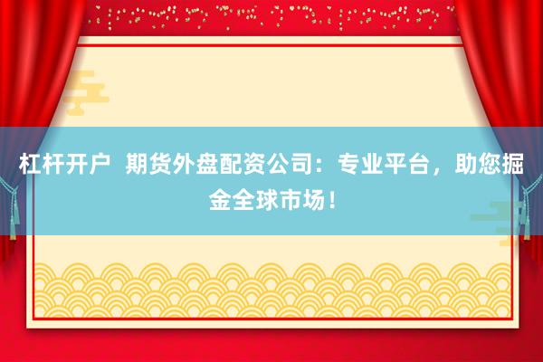 杠杆开户  期货外盘配资公司：专业平台，助您掘金全球市场！